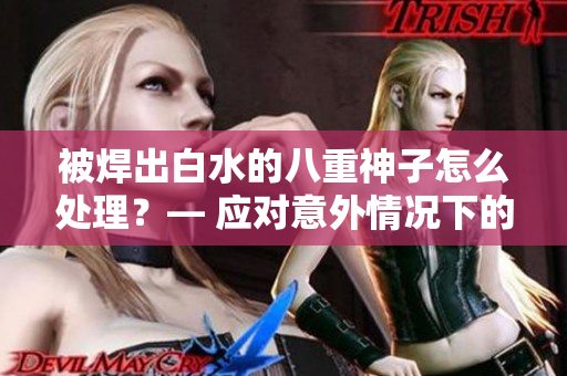 被焊出白水的八重神子怎么处理？— 应对意外情况下的紧急处理方法