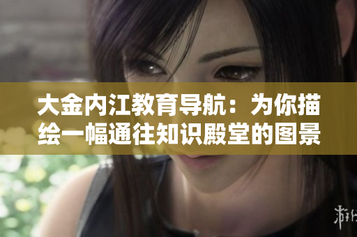 大金内江教育导航：为你描绘一幅通往知识殿堂的图景