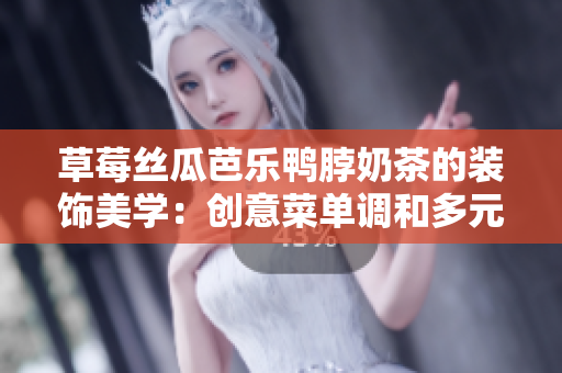 草莓丝瓜芭乐鸭脖奶茶的装饰美学：创意菜单调和多元风情
