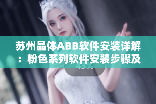 苏州晶体ABB软件安装详解：粉色系列软件安装步骤及操作方法