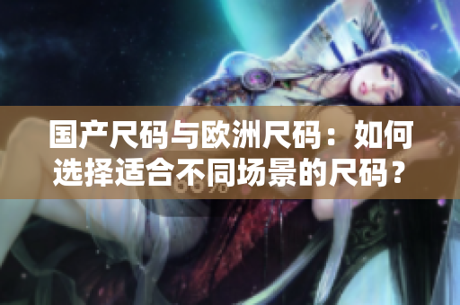 国产尺码与欧洲尺码：如何选择适合不同场景的尺码？