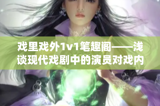 戏里戏外1v1笔趣阁——浅谈现代戏剧中的演员对戏内外角色的演绎技巧