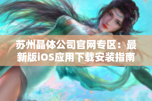 苏州晶体公司官网专区：最新版iOS应用下载安装指南及步骤分享