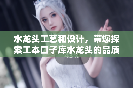 水龙头工艺和设计，带您探索工本口子库水龙头的品质与工艺