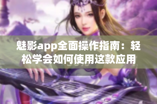魅影app全面操作指南：轻松学会如何使用这款应用