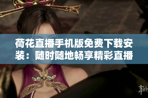 荷花直播手机版免费下载安装：随时随地畅享精彩直播画面