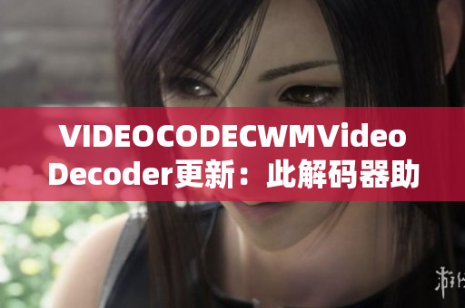 VIDEOCODECWMVideoDecoder更新：此解码器助您顺利播放视频