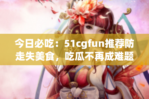 今日必吃：51cgfun推荐防走失美食，吃瓜不再成难题
