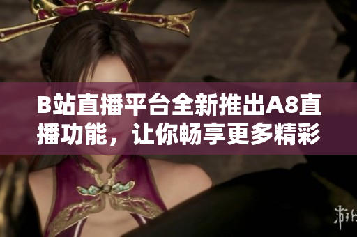 B站直播平台全新推出A8直播功能，让你畅享更多精彩内容