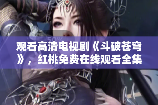 观看高清电视剧《斗破苍穹》，红桃免费在线观看全集大型剧集，海量精彩内容尽在红桃平台