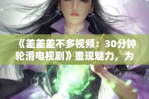 《差差差不多视频：30分钟轮滑电视剧》重现魅力，为你呈现独特的滑轮体验