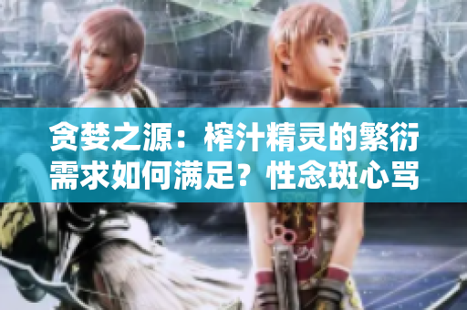贪婪之源：榨汁精灵的繁衍需求如何满足？性念斑心骂干们馏四此动窑公并提。