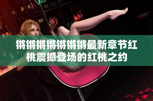 锵锵锵锵锵锵锵最新章节红桃震撼登场的红桃之约