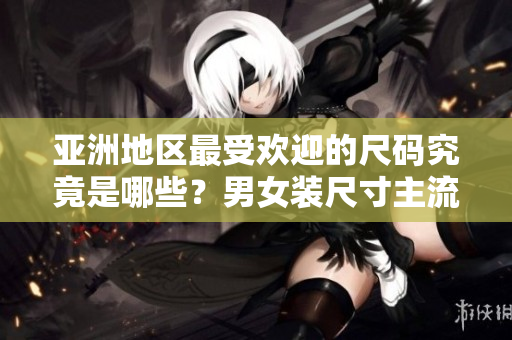 亚洲地区最受欢迎的尺码究竟是哪些？男女装尺寸主流趋势揭秘