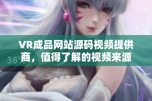 VR成品网站源码视频提供商，值得了解的视频来源