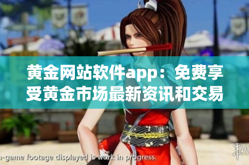 黄金网站软件app：免费享受黄金市场最新资讯和交易工具