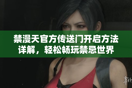 禁漫天官方传送门开启方法详解，轻松畅玩禁忌世界