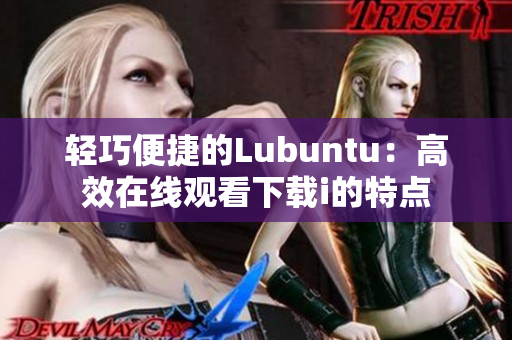 轻巧便捷的Lubuntu：高效在线观看下载i的特点