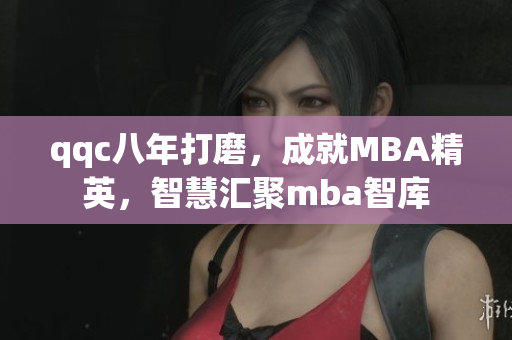 qqc八年打磨，成就MBA精英，智慧汇聚mba智库