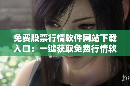 免费股票行情软件网站下载入口：一键获取免费行情软件，轻松把控金融市场变化