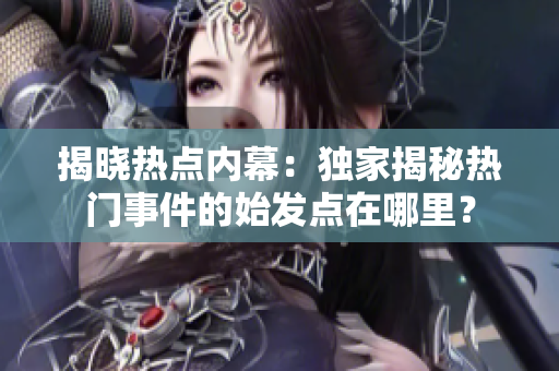 揭晓热点内幕：独家揭秘热门事件的始发点在哪里？