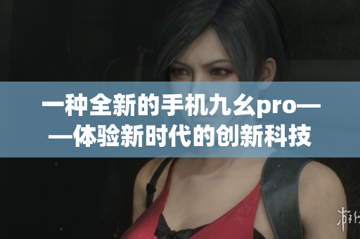 一种全新的手机九幺pro——体验新时代的创新科技