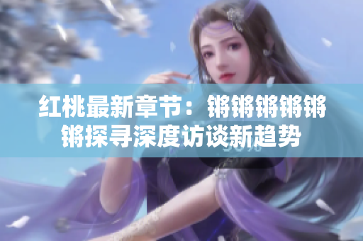 红桃最新章节：锵锵锵锵锵锵探寻深度访谈新趋势