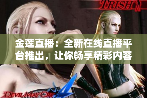 金莲直播：全新在线直播平台推出，让你畅享精彩内容