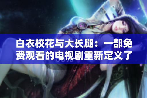 白衣校花与大长腿：一部免费观看的电视剧重新定义了校园爱情剧类型