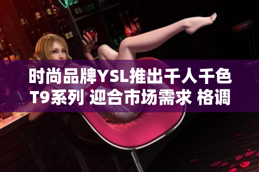 时尚品牌YSL推出千人千色T9系列 迎合市场需求 格调高雅 款式多样