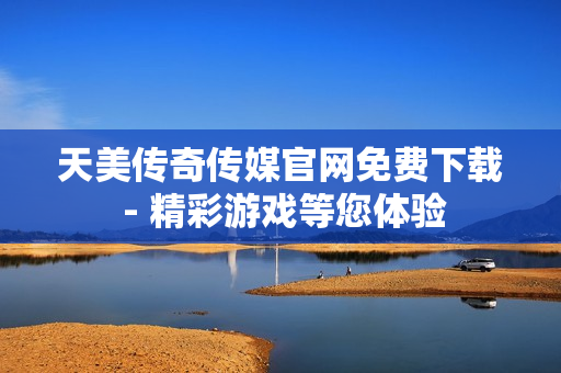 天美传奇传媒官网免费下载 - 精彩游戏等您体验