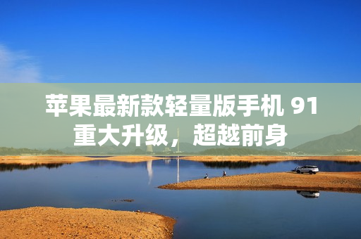 苹果最新款轻量版手机 91 重大升级，超越前身 