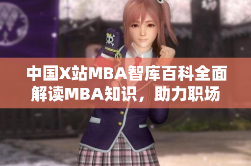 中国X站MBA智库百科全面解读MBA知识，助力职场精英成长