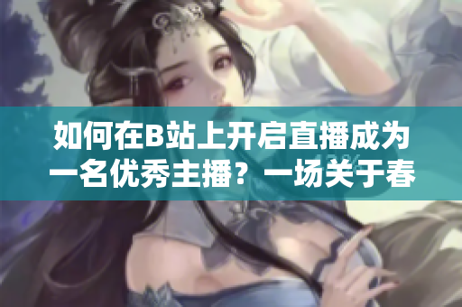 如何在B站上开启直播成为一名优秀主播？一场关于春雨看B站直播的全新探索！