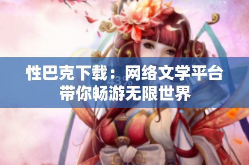 性巴克下载：网络文学平台带你畅游无限世界