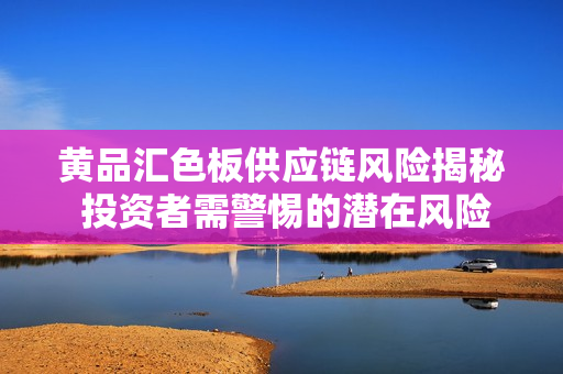 黄品汇色板供应链风险揭秘 投资者需警惕的潜在风险来源