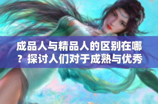 成品人与精品人的区别在哪？探讨人们对于成熟与优秀的不同认知