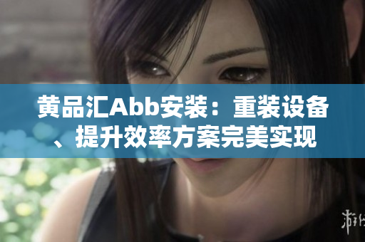 黄品汇Abb安装：重装设备、提升效率方案完美实现