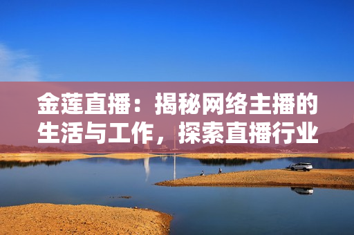 金莲直播：揭秘网络主播的生活与工作，探索直播行业背后的故事