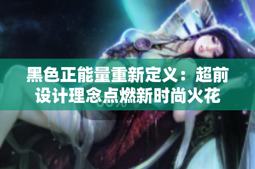 黑色正能量重新定义：超前设计理念点燃新时尚火花