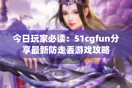 今日玩家必读：51cgfun分享最新防走丢游戏攻略