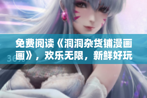 免费阅读《洞洞杂货铺漫画画》，欢乐无限，新鲜好玩！
