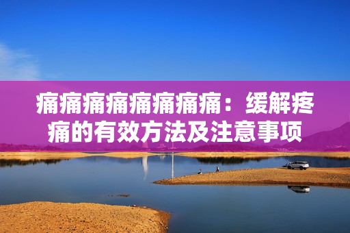 痛痛痛痛痛痛痛痛：缓解疼痛的有效方法及注意事项