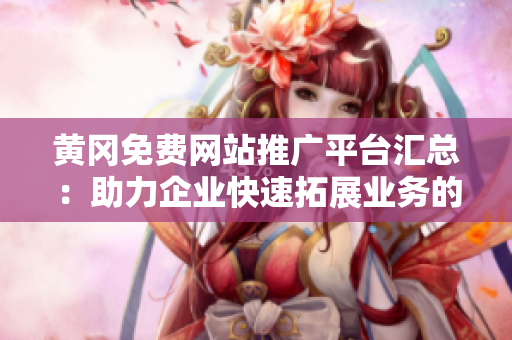 黄冈免费网站推广平台汇总：助力企业快速拓展业务的最佳选择
