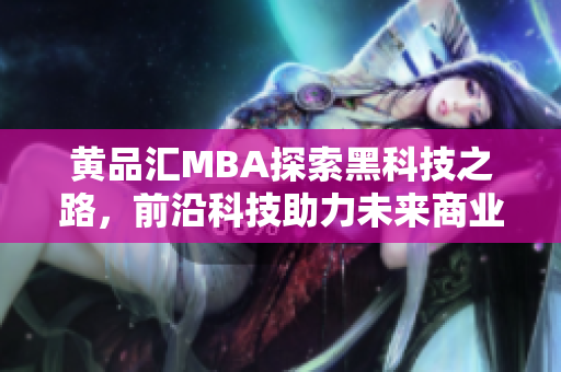 黄品汇MBA探索黑科技之路，前沿科技助力未来商业创新