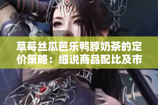 草莓丝瓜芭乐鸭脖奶茶的定价策略：细说商品配比及市场定位