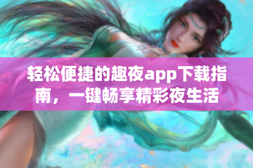 轻松便捷的趣夜app下载指南，一键畅享精彩夜生活