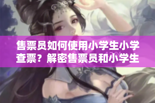 售票员如何使用小学生小学查票？解密售票员和小学生的奇妙合作技巧
