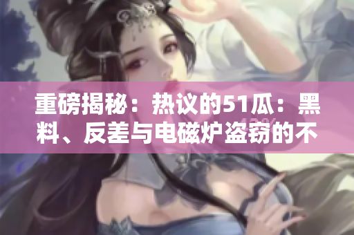 重磅揭秘：热议的51瓜：黑料、反差与电磁炉盗窃的不可思议故事