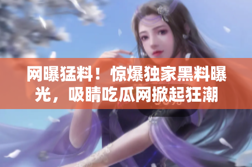 网曝猛料！惊爆独家黑料曝光，吸睛吃瓜网掀起狂潮